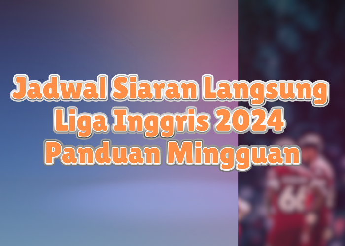 Jadwal Siaran Langsung Liga Inggris 2024